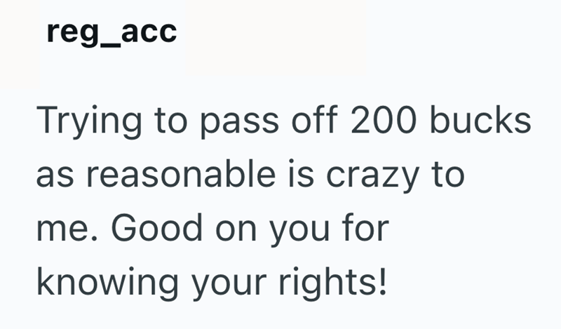reg_acc Trying to pass off 200 bucks as reasonable is crazy to me. Good on you for knowing your rights!