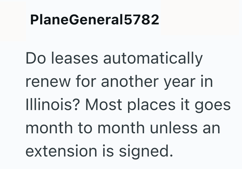 PlaneGeneral5782 Do leases automatically renew for another year in Illinois? Most places it goes month to month unless an extension is signed.