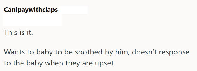 Canipaywithclaps This is it. Wants to baby to be soothed by him, doesn't response to the baby when they are upset