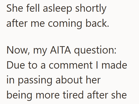 She fell asleep shortly after me coming back. Now, my AITA question: Due to a comment I made in passing about her being more tired after she