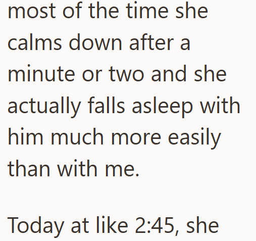 most of the time she calms down after a minute or two and she actually falls asleep with him much more easily than with me. Today at like 2:45, she
