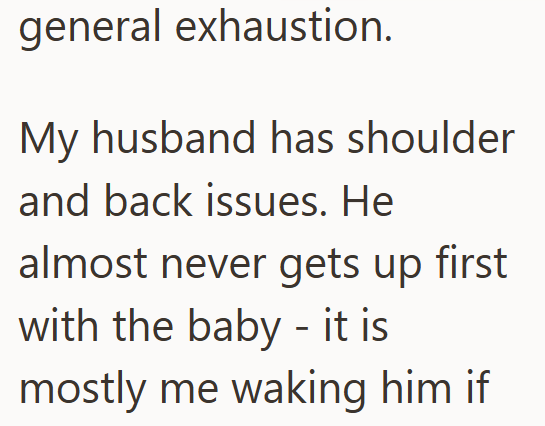 general exhaustion. My husband has shoulder and back issues. He almost never gets up first with the baby it is mostly me waking him if
