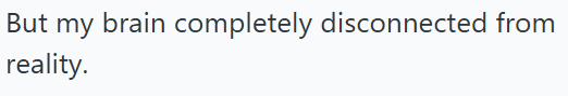 But my brain completely disconnected from reality.