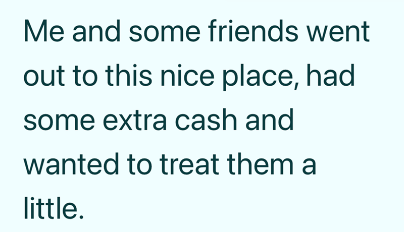 Me and some friends went out to this nice place, had some extra cash and wanted to treat them a little.