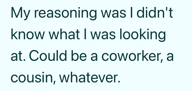 My reasoning was I didn't know what I was looking at. Could be a coworker, a cousin, whatever.