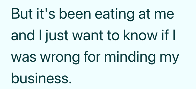 But it's been eating at me and I just want to know if I was wrong for minding my business.