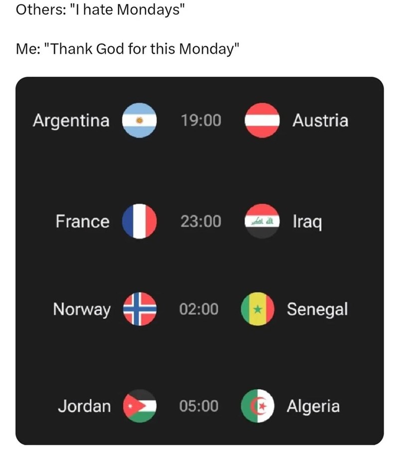 Others: "I hate Mondays" Me: "Thank God for this Monday" Argentina 19:00 Austria France 23:00 Iraq Norway 02:00 Senegal Jordan 05:00 Algeria
