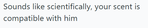 Sounds like scientifically, your scent is compatible with him