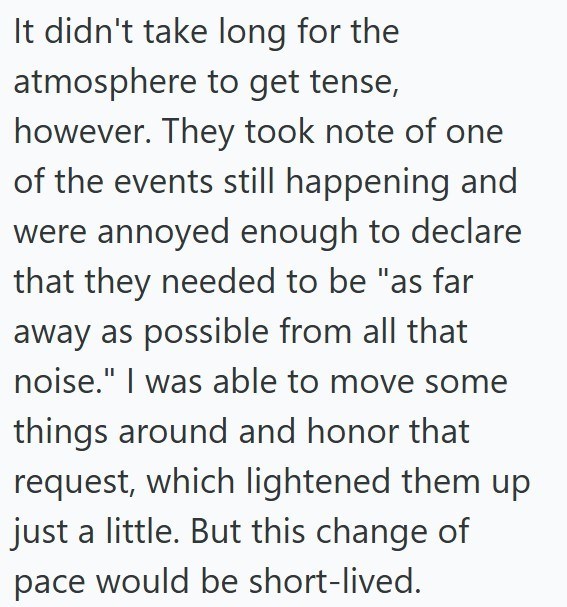 It didn't take long for the atmosphere to get tense, however. They took note of one of the events still happening and were annoyed enough to declare that they needed to be "as far away as possible from all that noise." I was able to move some things around and honor that request, which lightened them up just a little. But this change of pace would be short-lived.