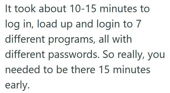 It took about 10-15 minutes to log in, load up and login to 7 different programs, all with different passwords. So really, you needed to be there 15 minutes early.