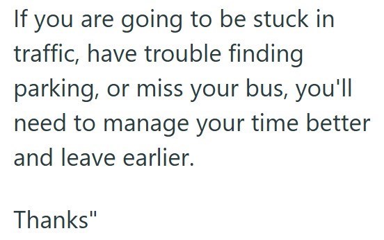 If you are going to be stuck in traffic, have trouble finding parking, or miss your bus, you'll need to manage your time better and leave earlier. Thanks"