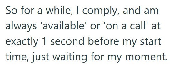 So for a while, I comply, and am always 'available' or 'on a call' at exactly 1 second before my start time, just waiting for my moment.