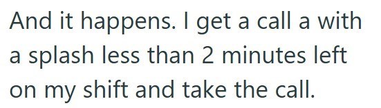 And it happens. I get a call a with a splash less than 2 minutes left on my shift and take the call.