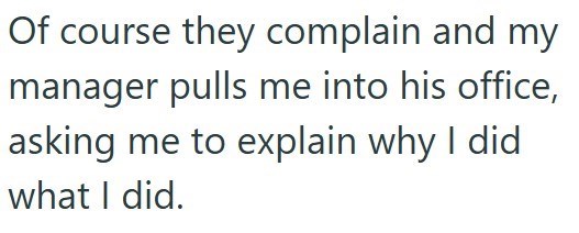 Of course they complain and my manager pulls me into his office, asking me to explain why I did what I did.