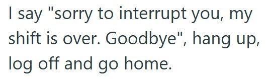 I say "sorry to interrupt you, my shift is over. Goodbye", hang up, log off and go home.