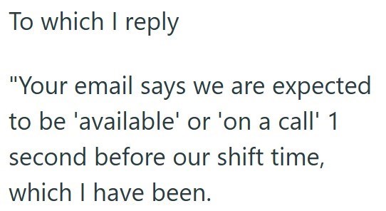 To which I reply "Your email says we are expected to be 'available' or 'on a call' 1 second before our shift time, which I have been.
