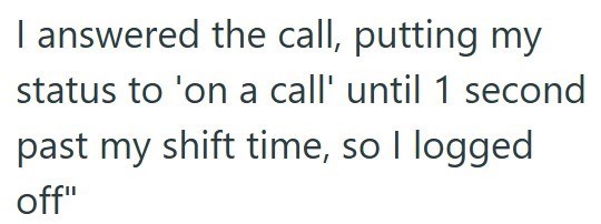 I answered the call, putting my status to 'on a call' until 1 second past my shift time, so I logged off"