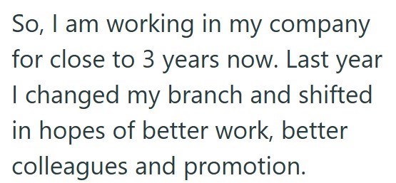 So, I am working in my company for close to 3 years now. Last year I changed my branch and shifted in hopes of better work, better colleagues and promotion.