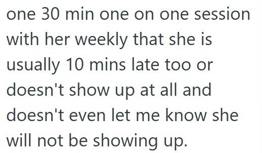 one 30 min one on one session with her weekly that she is usually 10 mins late too or doesn't show up at all and doesn't even let me know she will not be showing up.