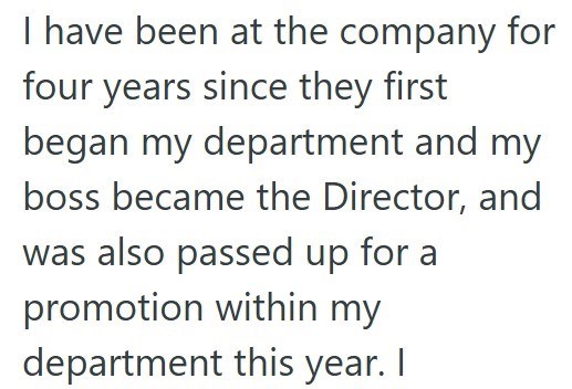 I have been at the company for four years since they first began my department and my boss became the Director, and was also passed up for a promotion within my department this year. I