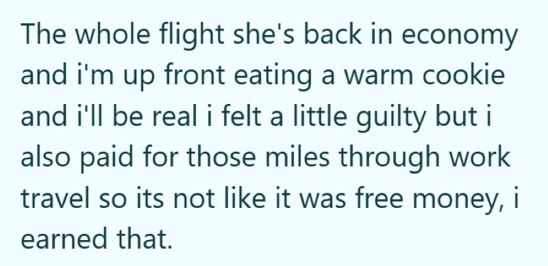 The whole flight she's back in economy and i'm up front eating a warm cookie and i'll be real i felt a little guilty but i also paid for those miles through work travel so its not like it was free money, i earned that.