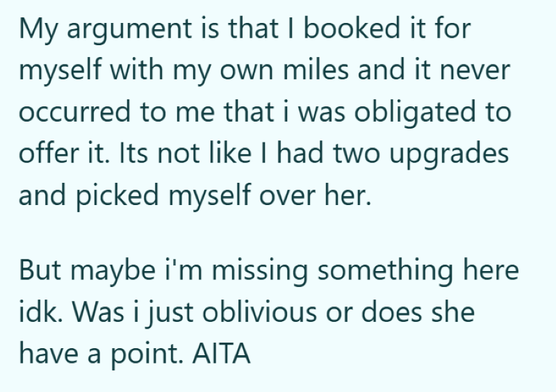 My argument is that I booked it for myself with my own miles and it never occurred to me that i was obligated to offer it. Its not like I had two upgrades and picked myself over her. But maybe i'm missing something here idk. Was i just oblivious or does she have a point. AITA