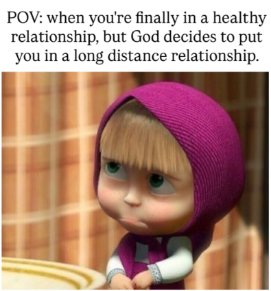POV: when you're finally in a healthy relationship, but God decides to put you in a long distance relationship.