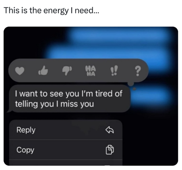 This is the energy I need... HA HA ? I want to see you I'm tired of telling you I miss you Reply Copy