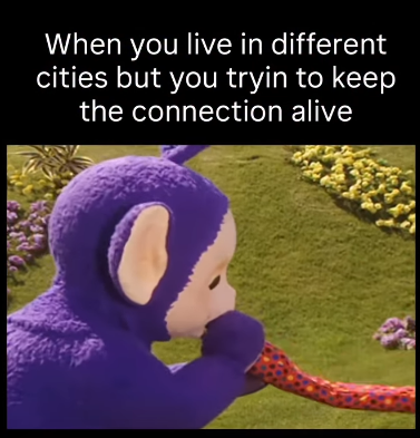 When you live in different cities but you tryin to keep the connection alive