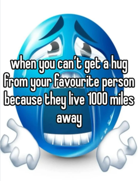 when you can't get a hug from your favourite person because they live 1000 miles away