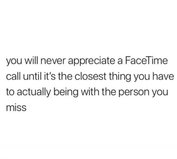 you will never appreciate a FaceTime call until it's the closest thing you have to actually being with the person you miss