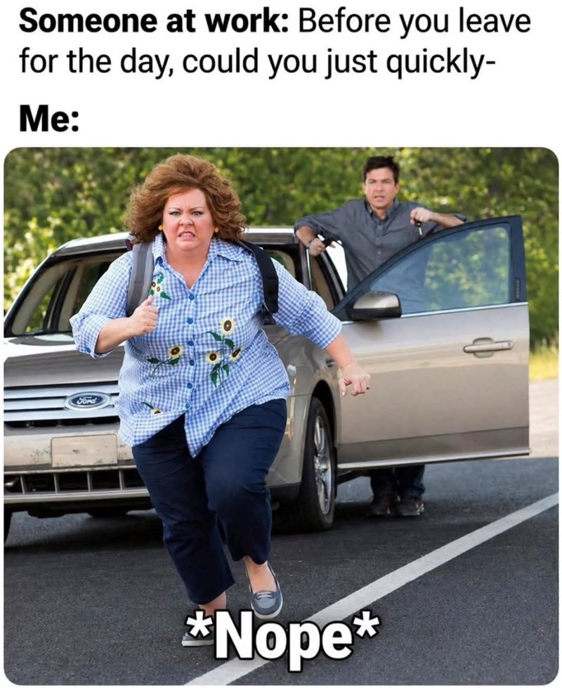 Someone at work: Before you leave for the day, could you just quickly- Me: Ford *Nope*