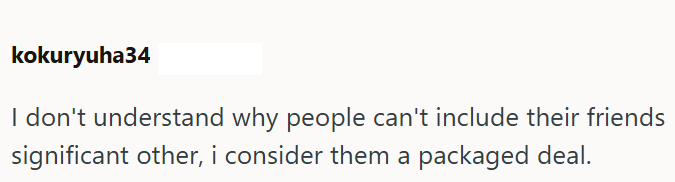kokuryuha34 I don't understand why people can't include their friends significant other, i consider them a packaged deal.