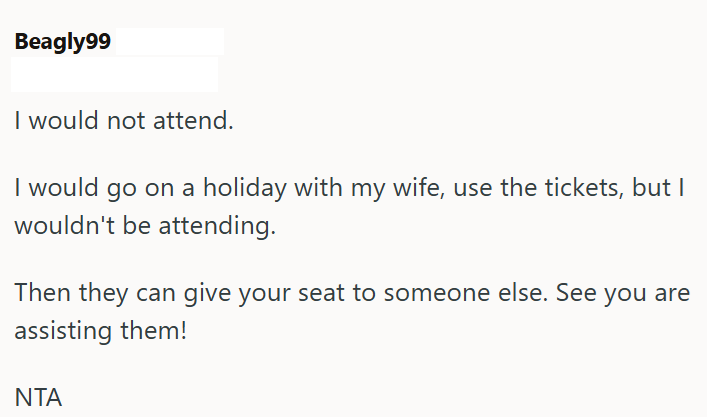 Beagly99 I would not attend. I would go on a holiday with my wife, use the tickets, but I wouldn't be attending. Then they can give your seat to someone else. See you are assisting them! ΝΤΑ