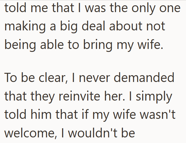 told me that I was the only one making a big deal about not being able to bring my wife. To be clear, I never demanded that they reinvite her. I simply told him that if my wife wasn't welcome, I wouldn't be