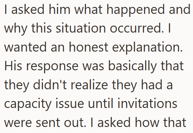 I asked him what happened and why this situation occurred. I wanted an honest explanation. His response was basically that they didn't realize they had a capacity issue until invitations were sent out. I asked how that