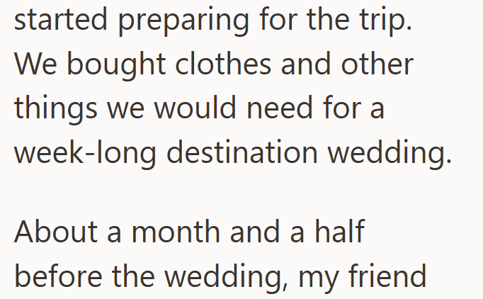 started preparing for the trip. We bought clothes and other things we would need for a week-long destination wedding. About a month and a half before the wedding, my friend
