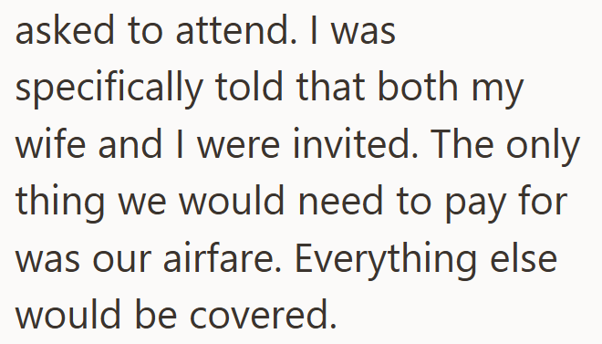asked to attend. I was specifically told that both my wife and I were invited. The only thing we would need to pay for was our airfare. Everything else would be covered.