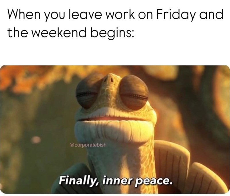 When you leave work on Friday and the weekend begins: @corporatebish Finally, inner peace.