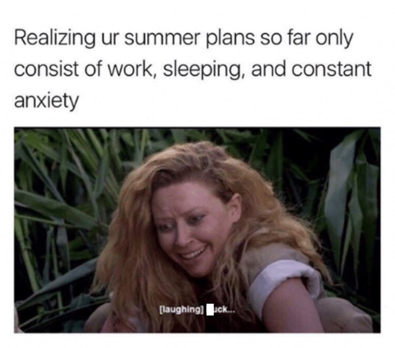 Realizing ur summer plans so far only consist of work, sleeping, and constant anxiety [laughing] uck...