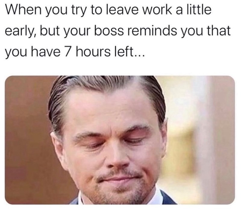 When you try to leave work a little early, but your boss reminds you that you have 7 hours left...