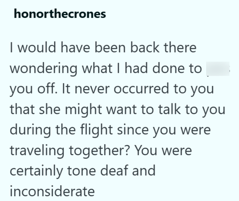 honorthecrones I would have been back there wondering what I had done to you off. It never occurred to you that she might want to talk to you during the flight since you were traveling together? You were certainly tone deaf and inconsiderate