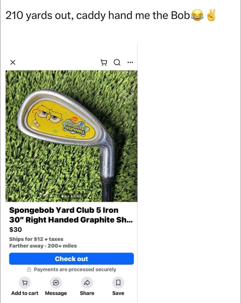 210 yards out, caddy hand me the Bob SpongeBob Squarepants □ Q ... Spongebob Yard Club 5 Iron 30" Right Handed Graphite Sh... $30 Ships for $12 + taxes Farther away. 200+ miles Check out Payments are processed securely 只 D ☐ Add to cart Message Share Save