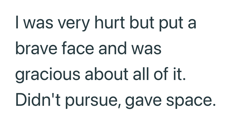 I was very hurt but put a brave face and was gracious about all of it. Didn't pursue, gave space.
