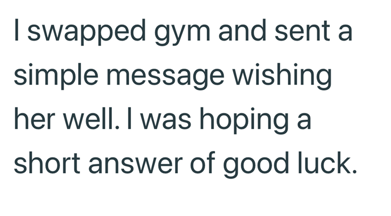 I swapped gym and sent a simple message wishing her well. I was hoping a short answer of good luck.