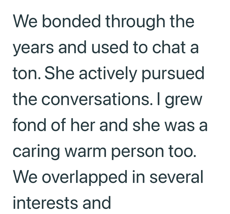 We bonded through the years and used to chat a ton. She actively pursued the conversations. I grew fond of her and she was a caring warm person too. We overlapped in several interests and