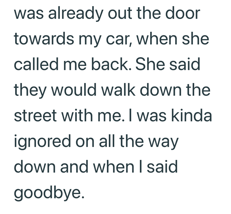 was already out the door towards my car, when she called me back. She said they would walk down the street with me. I was kinda ignored on all the way down and when I said goodbye.