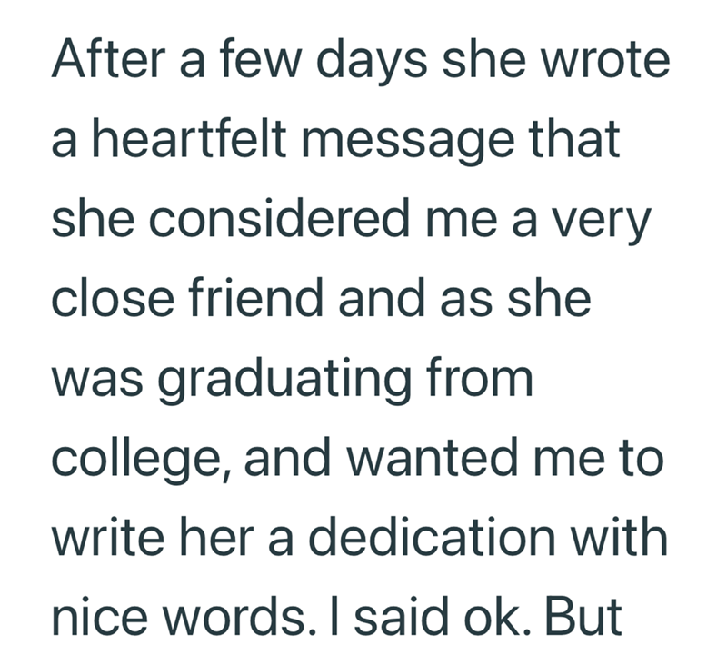 After a few days she wrote a heartfelt message that she considered me a very close friend and as she was graduating from college, and wanted me to write her a dedication with nice words. I said ok. But