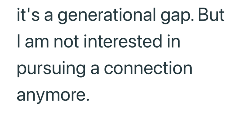 it's a generational gap. But I am not interested in pursuing a connection anymore.
