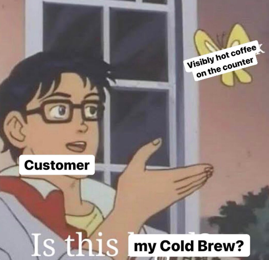 Customer Visibly hot coffee on the counter Is this my Cold Brew?